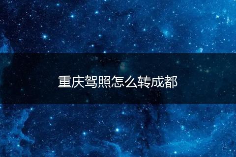 重庆驾照怎么转成都