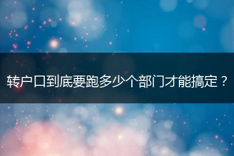转户口到底要跑多少个部门才能搞定？