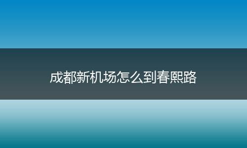 成都新机场怎么到春熙路