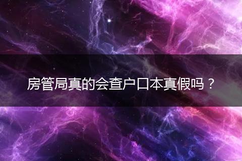 房管局真的会查户口本真假吗？