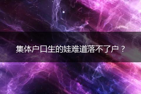 集体户口生的娃难道落不了户？