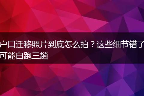 户口迁移照片到底怎么拍？这些细节错了可能白跑三趟