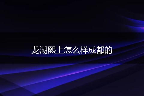 龙湖熙上怎么样成都的