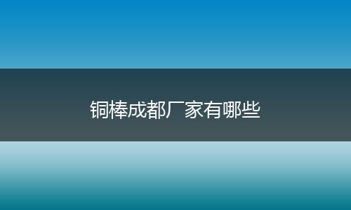 铜棒成都厂家有哪些