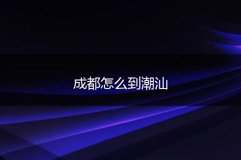 成都怎么到潮汕