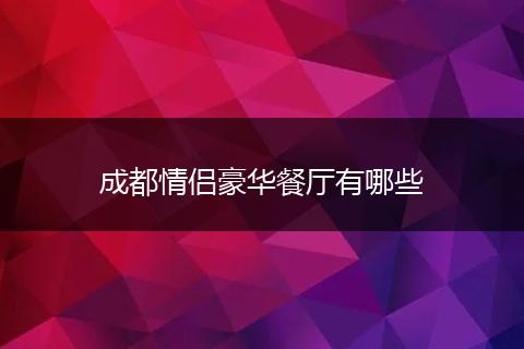 成都情侣豪华餐厅有哪些