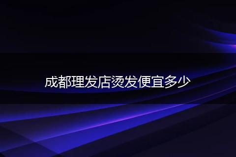 成都理发店烫发便宜多少