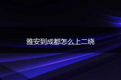 雅安到成都怎么上二绕