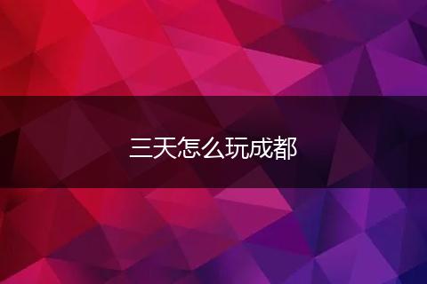 三天怎么玩成都