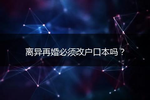 离异再婚必须改户口本吗？