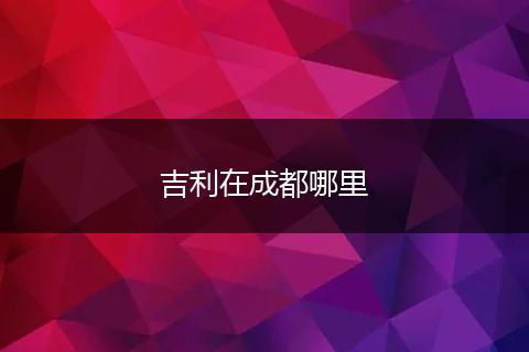 吉利在成都哪里