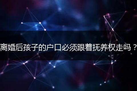 离婚后孩子的户口必须跟着抚养权走吗？