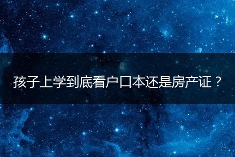 孩子上学到底看户口本还是房产证？