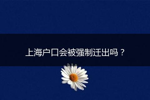 上海户口会被强制迁出吗？