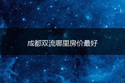 成都双流哪里房价最好