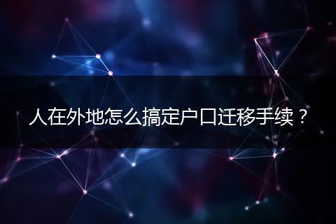 人在外地怎么搞定户口迁移手续？