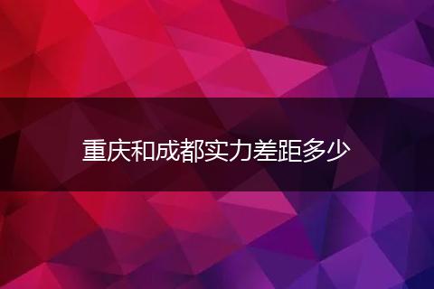 重庆和成都实力差距多少