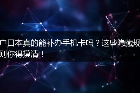 户口本真的能补办手机卡吗？这些隐藏规则你得摸清！