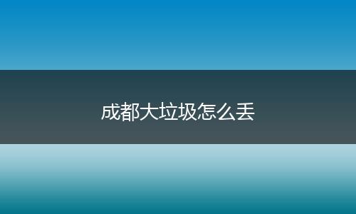 成都大垃圾怎么丢