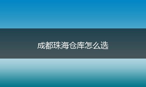 成都珠海仓库怎么选