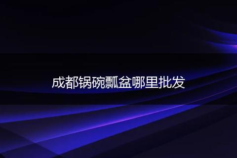 成都锅碗瓢盆哪里批发