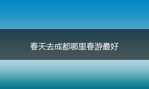 春天去成都哪里春游最好