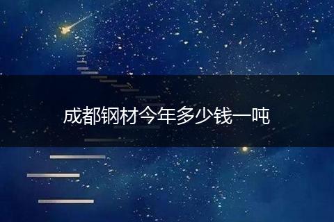 成都钢材今年多少钱一吨