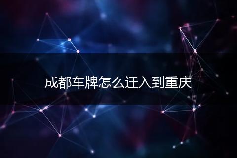 成都车牌怎么迁入到重庆