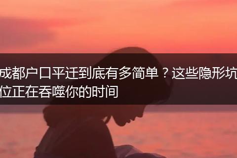 成都户口平迁到底有多简单？这些隐形坑位正在吞噬你的时间