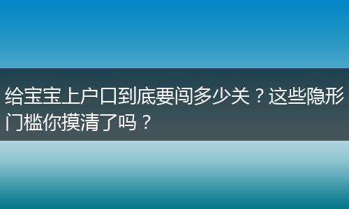 给宝宝上户口到底要闯多少关？这些隐形门槛你摸清了吗？