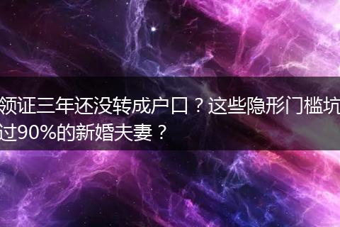 领证三年还没转成户口？这些隐形门槛坑过90%的新婚夫妻？
