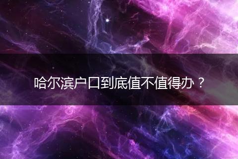 哈尔滨户口到底值不值得办？