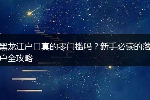 黑龙江户口真的零门槛吗？新手必读的落户全攻略