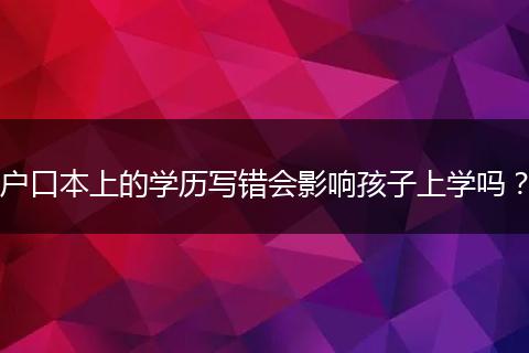 户口本上的学历写错会影响孩子上学吗？