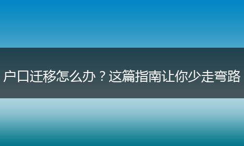 户口迁移怎么办？这篇指南让你少走弯路