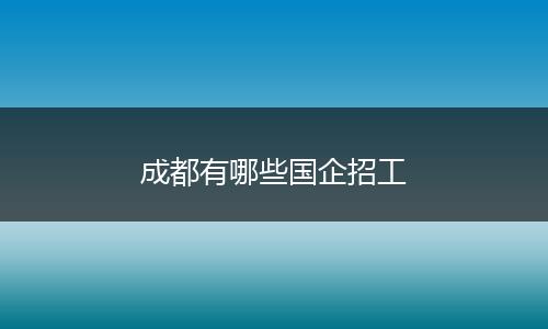 成都有哪些国企招工