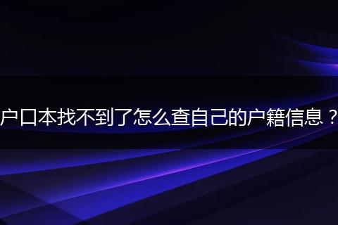 户口本找不到了怎么查自己的户籍信息？