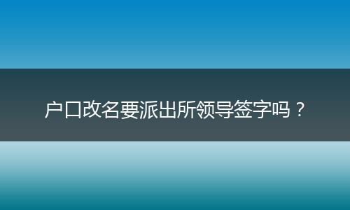 户口改名要派出所领导签字吗？