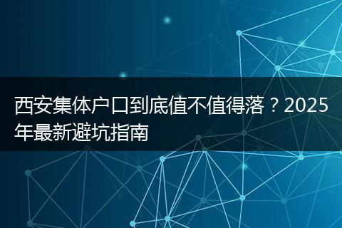 西安集体户口到底值不值得落？2025年最新避坑指南