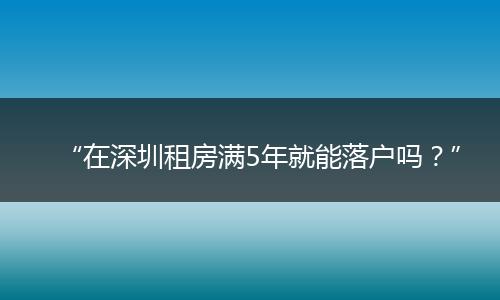 “在深圳租房满5年就能落户吗？”