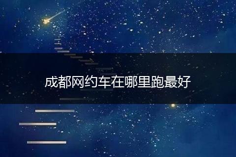 成都网约车在哪里跑最好