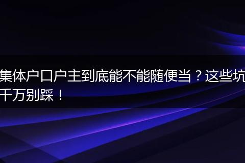集体户口户主到底能不能随便当？这些坑千万别踩！