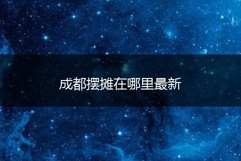 成都摆摊在哪里最新