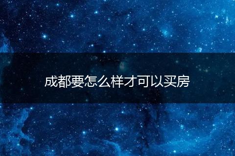 成都要怎么样才可以买房