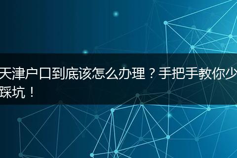 天津户口到底该怎么办理？手把手教你少踩坑！
