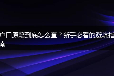 户口原籍到底怎么查？新手必看的避坑指南