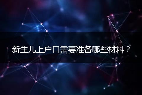 新生儿上户口需要准备哪些材料？