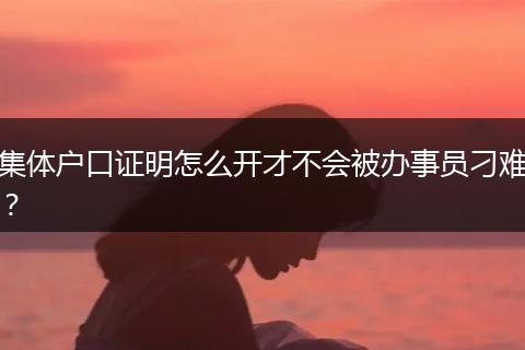 集体户口证明怎么开才不会被办事员刁难？