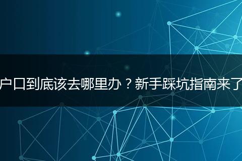 户口到底该去哪里办？新手踩坑指南来了