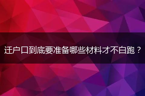 迁户口到底要准备哪些材料才不白跑？
